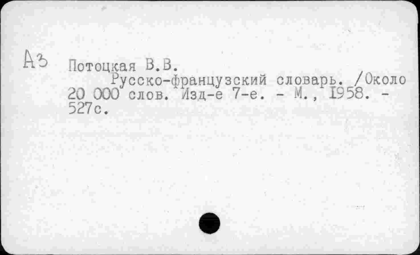 ﻿Потоцкая В. В.
Русско-французский словарь. /Около 20 000 слов. Изд-е 7-е. - М., 1958. -527с.